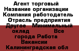 Агент торговый › Название организации ­ Компания-работодатель › Отрасль предприятия ­ Другое › Минимальный оклад ­ 35 000 - Все города Работа » Вакансии   . Калининградская обл.,Приморск г.